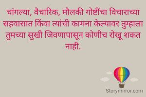 चांगल्या, वैचारिक, मौलकी गोष्टींचा विचाराच्या सहवासात किंवा त्यांची कामना केल्यावर तुम्हाला तुमच्या सुखी जिवणापासून कोणीच रोखू शकत नाही.