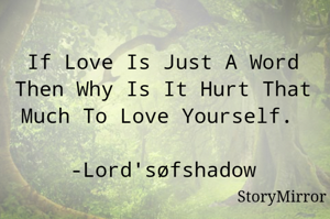 If Love Is Just A Word Then Why Is It Hurt That Much To Love Yourself. 

-Lord'søfshadow