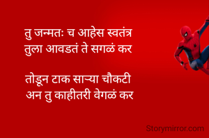 तु जन्मतः च आहेस स्वतंत्र 
तुला आवडतं ते सगळं कर 

तोडून टाक साऱ्या चौकटी 
अन तु काहीतरी वेगळं कर