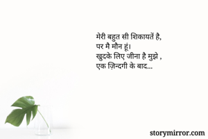 मेरी बहुत सी शिकायतें है,
पर मै मौन हूं।
खुदके लिए जीना है मुझे ,
एक ज़िन्दगी के बाद...

