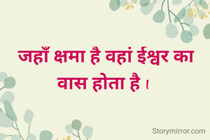 जहाँ क्षमा है वहां ईश्वर का वास होता है I 