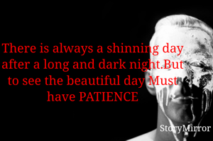 There is always a shinning day after a long and dark night.But to see the beautiful day Must have PATIENCE