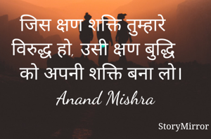 जिस क्षण शक्ति तुम्हारे विरुद्ध हो, उसी क्षण बुद्धि को अपनी शक्ति बना लो।
Anand Mishra