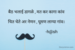 बैठ भलाई डागळे , मत कर कागा कांव 

चित चेते अर नेणन , घूमण लाग्या गांव। 

                             -h@sh