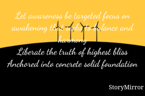 Let awareness be targeted focus on awakening that seeks to balance and harmony
Liberate the truth of highest bliss
Anchored into concrete solid foundation