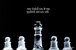 બધા રોગોની દવા છે પણ
મૂર્ખાઈની કોઈ દવા નથી