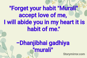 "Forget your habit "Murali" accept love of me, 
 I will abide you in my heart it is habit of me."

-Dhanjibhai gadhiya 
"murali" 
