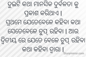 ଦୁଇଟି କଥା ମାନସିକ ଦୁର୍ବଳତା କୁ ପ୍ରକାଶ କରିଥାଏ l
ପ୍ରଥମେ ଯେତେବେଳେ କହିବା କଥା ସେତେବେଳେ ଚୁପ୍ ରହିବା l ଆଉ ଦ୍ୱିତୀୟ ରେ ଯେତେ ବେଳେ ଚୁପ୍ ରହିବା କଥା କହିବା ଦ୍ଵାରା l