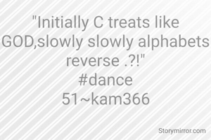 "Initially C treats like GOD,slowly slowly alphabets reverse .?!"
#dance
51~kam366