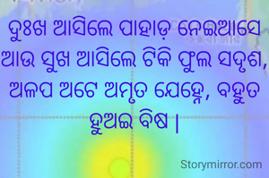 ଦୁଃଖ ଆସିଲେ ପାହାଡ଼ ନେଇଆସେ ଆଉ ସୁଖ ଆସିଲେ ଟିକି ଫୁଲ ସଦୃଶ, ଅଳପ ଅଟେ ଅମୃତ ଯେହ୍ନେ, ବହୁତ ହୁଅଇ ବିଷ |