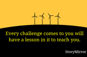 Every challenge comes to you will have a lesson in it to teach you.