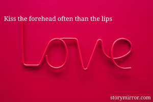 Kiss the forehead often than the lips