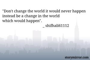 "Don't change the world it would never happen instead be a change in the world 
which would happen".          
                                          _ shifhali61112