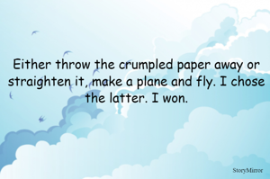 Either throw the crumpled paper away or straighten it, make a plane and fly. I chose the latter. I won.