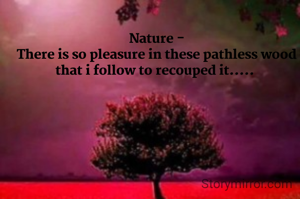 Nature -
There is so pleasure in these pathless wood that i follow to recouped it..... 