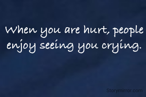 When you are hurt, people enjoy seeing you crying.