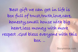 Best gift we can get in life is box full of trust,truth,love,care, honesty,small house with big heart,less money with more respect .God bless everyone with this box. ..