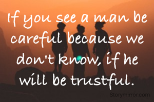 If you see a man be careful because we don't know, if he will be trustful.