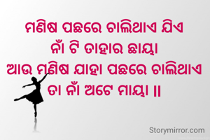 ମଣିଷ ପଛରେ ଚାଲିଥାଏ ଯିଏ
ନାଁ ଟି ତାହାର ଛାୟା
ଆଉ ମଣିଷ ଯାହା ପଛରେ ଚାଲିଥାଏ
ତା ନାଁ ଅଟେ ମାୟା ll