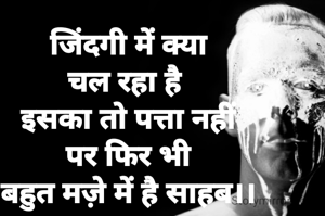 जिंदगी में क्या
चल रहा है 
इसका तो पत्ता नहीं
पर फिर भी
बहुत मज़े में है साहब।।