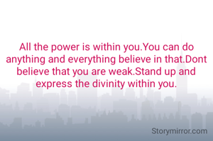 All the power is within you.You can do anything and everything believe in that.Dont believe that you are weak.Stand up and express the divinity within you.