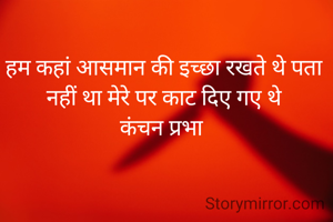 हम कहां आसमान की इच्छा रखते थे पता नहीं था मेरे पर काट दिए गए थे
कंचन प्रभा 