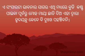 ଏ ସଂସାରଟା ଭାବନାର ସାଗର ଏଥି ମଧ୍ୟରେ ବୁଡି  କଷ୍ଟ ପାଇବା ପୂର୍ବରୁ ମୋହ ମାୟା ଛାଡି ଦିଅ ଏହା ଦ୍ଵାରା ହୃଦୟକୁ କେବେ ବି ଦୁଃଖ ପହଞ୍ଚିବନି।
