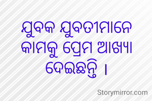 ଯୁବକ ଯୁବତୀମାନେ କାମକୁ ପ୍ରେମ ଆଖ୍ୟା ଦେଇଛନ୍ତି ।
