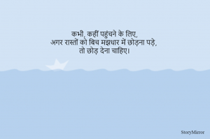 कभी, कहीं पहुंचने के लिए,
अगर रास्तों को बिच मझधार में छोड़ना पड़े,
तो छोड़ देना चाहिए।