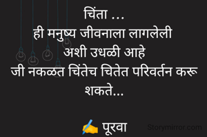 चिंता ...
ही मनुष्य जीवनाला लागलेली 
अशी उधळी आहे
जी नकळत चिंतेच चितेत परिवर्तन करू शकते...

✍️ पूरवा
