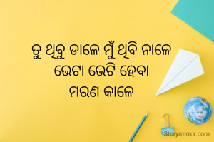 ତୁ ଥିବୁ ଡାଳେ ମୁଁ ଥିବି ନାଳେ
ଭେଟା ଭେଟି ହେବା
ମରଣ କାଳେ