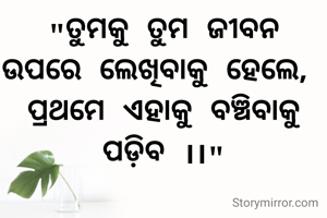 "ତୁମକୁ ତୁମ ଜୀବନ ଉପରେ ଲେଖିବାକୁ ହେଲେ, 
ପ୍ରଥମେ ଏହାକୁ ବଞ୍ଚିବାକୁ ପଡ଼ିବ ।।"