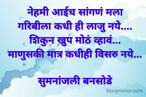 नेहमी आईच सांगणं मला
गरिबीला कधी ही लाजु नये....
शिकुन खुप मोठं व्हावं...
माणुसकी मात्र कधीही विसरु नये...

सुमनांजली बनसोडे