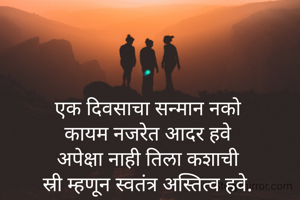 एक दिवसाचा सन्मान नको
कायम नजरेत आदर हवे
अपेक्षा नाही तिला कशाची
स्री म्हणून स्वतंत्र अस्तित्व हवे.