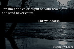 Tan lines and calories put on with beach, sun and sand never count.

                                             -Shreya Adarsh
