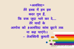 *अलविदा*
तेरे इश्क में हम इस
कदर गुम हैं,
कि वक्त जुदा भले कर दे....
 तेरे यादों के 
आगोश को #अलविदा सांस छूटने तक
ना कह पाएंगे।।
- तेजस्विनी कुमारी 