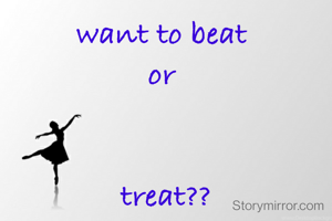 want to beat 
or 


treat??