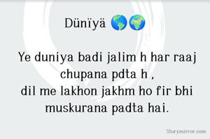 Dünïyä 🌎🌍 

Ye duniya badi jalim h har raaj chupana pdta h ,
dil me lakhon jakhm ho fir bhi muskurana padta hai.