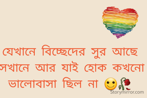 যেখানে বিচ্ছেদের সুর আছে সেখানে আর যাই হোক কখনো ভালোবাসা ছিল না 🙂🥀