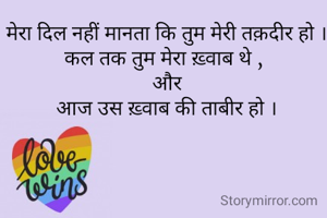 मेरा दिल नहीं मानता कि तुम मेरी तक़दीर हो ।
कल तक तुम मेरा ख़्वाब थे , 
और
आज उस ख़्वाब की ताबीर हो ।