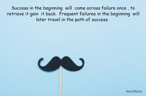 Success in the beginning  will  come across failure once , to retrieve it gain  it back.  Frequent failures in the beginning  will later travel in the path of success. 
