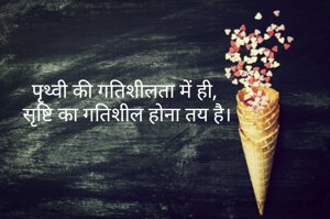 पृथ्वी की गतिशीलता में ही, 
सृष्टि का गतिशील होना तय है।