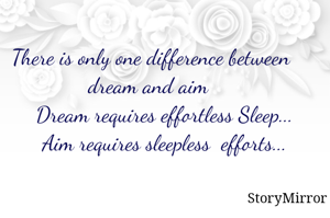 There is only one difference between dream and aim 
      Dream requires effortless Sleep... 
      Aim requires sleepless  efforts... 

