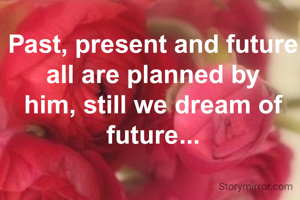Past, present and future all are planned by him, still we dream of future...
