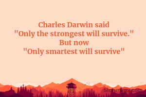 Charles Darwin said
"Only the strongest will survive."
But now
"Only smartest will survive"
