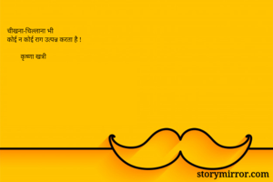 चीखना-चिल्लाना भी 
कोई न कोई राग उत्पन्न करता है !

        कृष्णा खत्री