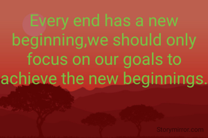 Every end has a new beginning,we should only focus on our goals to achieve the new beginnings.