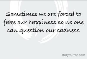 Sometimes we are forced to fake our happiness so no one can question our sadness