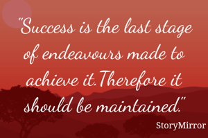 "Success is the last stage of endeavours made to achieve it.Therefore it should be maintained."