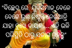 "ବିଚ୍ଛେଦ ରେ  ଯୁବସମାଜ ବେଳେ ବେଳେ ଭୁଲ୍ ନିଷ୍ପତ୍ତି ନେଇଥାନ୍ତି ଯାହା ଦୁଃଖ ଦାୟକ.... ଏହି ଭଳି ପରିସ୍ଥିତି ଠାରୁ ସଜାଗ ରୁହନ୍ତୁ"